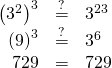 Rendered by QuickLaTeX.com \begin{array}{ccc}\hfill {\left({3}^{2}\right)}^{3}& \stackrel{?}{=}\hfill & {3}^{2·3}\hfill \\ \hfill {\left(9\right)}^{3}& \stackrel{?}{=}\hfill & {3}^{6}\hfill \\ \hfill 729& =\hfill & 729\phantom{\rule{0.2em}{0ex}}\text{✓}\hfill \end{array}