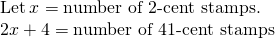 Rendered by QuickLaTeX.com \begin{array}{c}\text{Let}\phantom{\rule{0.2em}{0ex}}x=\text{number of 2-cent stamps.}\hfill \\ 2x+4=\text{number of 41-cent stamps}\hfill \end{array}