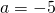 a=-5