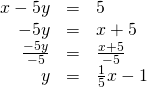 \begin{array}{ccc}\hfill x-5y& =\hfill & 5\hfill \\ \hfill -5y& =\hfill & \text{−}x+5\hfill \\ \hfill \frac{-5y}{-5}& =\hfill & \frac{\text{−}x+5}{-5}\hfill \\ \hfill y& =\hfill & \frac{1}{5}x-1\hfill \end{array}