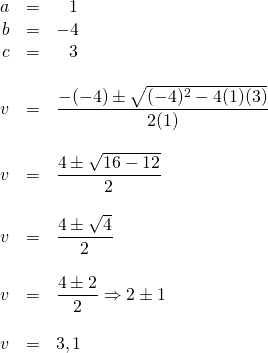 \begin{array}{rrl} a&=&\phantom{-}1 \\ b&=&-4 \\ c&=&\phantom{-}3 \\ \\ v&=&\dfrac{-(-4)\pm \sqrt{(-4)^2-4(1)(3)}}{2(1)} \\ \\ v&=&\dfrac{4\pm \sqrt{16-12}}{2} \\ \\ v&=&\dfrac{4\pm \sqrt{4}}{2} \\ \\ v&=&\dfrac{4\pm 2}{2}\Rightarrow 2 \pm 1 \\ \\ v&=&3, 1 \end{array}