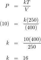 \begin{array}{rrl} \\ \\ \\ \\ \\ \\ \\ \\ P&=&\dfrac{kT}{V} \\ \\ (10)&=&\dfrac{k(250)}{(400)} \\ \\ k&=&\dfrac{10(400)}{250} \\ \\ k&=&16 \end{array}