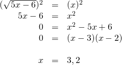 \begin{array}{rrl} \\ \\ \\ \\ \\ (\sqrt{5x-6})^2& =& (x)^2 \\ 5x-6&=&x^2 \\ 0&=&x^2-5x+6 \\ 0&=&(x-3)(x-2) \\ \\ x&=&3,2 \end{array}