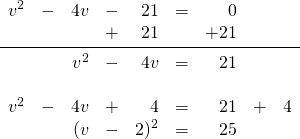 \begin{array}{rrrrrrrrr} \\ \\ \\ \\ \\ v^2&-&4v&-&21&=&0&& \\ &&&+&21&&+21&& \\ \midrule &&v^2&-&4v&=&21&& \\ \\ v^2&-&4v&+&4&=&21&+&4 \\ &&(v&-&2)^2&=&25&& \end{array}