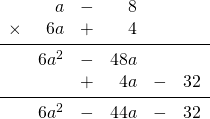 \begin{array}{rrrrrr} \\ \\ \\ \\ \\ &a&-&8&& \\ \times &6a&+&4&& \\ \midrule &6a^2&-&48a&& \\ &&+&4a&-&32 \\ \midrule &6a^2&-&44a&-&32 \end{array}