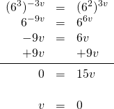 \begin{array}{rrl} \\ \\ \\ \\ \\ \\ (6^3)^{-3v}&=&(6^2)^{3v} \\ 6^{-9v}&=&6^{6v} \\ -9v&=&6v \\ +9v&&+9v \\ \midrule 0&=&15v \\ \\ v&=&0 \end{array}