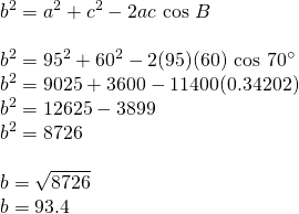 \[\begin{array}{l} b^2=a^2+c^2-2ac\text{ cos }B \\ \\ b^2=95^2+60^2-2(95)(60)\text{ cos }70^{\circ} \\ b^2=9025+3600-11400(0.34202) \\ b^2=12625 - 3899 \\ b^2=8726 \\ \\ b=\sqrt{8726} \\ b=93.4 \end{array}\]