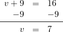 \begin{array}{rrl} \\ \\ v+9&=&16 \\ -9&&-9 \\ \midrule v&=&7 \end{array}