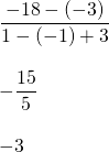 \begin{array}{l} \\ \\ \\ \\ \\ \dfrac{-18-(-3)}{1-(-1)+3} \\ \\ -\dfrac{15}{5} \\ \\ -3 \end{array}