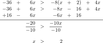 \begin{array}{rrrrrrrrr} \\ \\ \\ \\ \\ -36&+&6x&>&-8(x&+&2)&+&4x \\ -36&+&6x&>&-8x&-&16&+&4x \\ +16&-&6x&&-6x&+&16&& \\ \midrule &&\dfrac{-20}{-10}&>&\dfrac{-10x}{-10}&&&& \\ \\ &&x&>&2&&&& \\ \end{array}