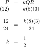 \begin{array}{rrl} \\ \\ \\ \\ \\ \\ P&=&kQR \\ (12)&=&k(8)(3) \\ \\ \dfrac{12}{24}&=&\dfrac{k(8)(3)}{24} \\ \\ k&=&\dfrac{1}{2} \end{array}