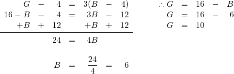 \begin{array}{ll} \begin{array}{rrrrrrr} \\ \\ \\ \\ \\ G&-&4&=&3(B&-&4) \\ 16-B&-&4&=&3B&-&12 \\ +B&+&12&&+B&+&12 \\ \midrule &&24&=&4B&& \\ \\ &&B&=&\dfrac{24}{4}&=&6 \end{array} & \hspace{0.25in} \begin{array}{rrrrr} \\ \therefore G&=&16&-&B \\ G&=&16&-&6 \\ G&=&10&& \end{array} \end{array}