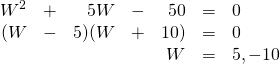 \[\begin{array}{rrrrrrl} W^2&+&5W&-&50&=&0 \\ (W&-&5)(W&+&10)&=&0 \\ &&&&W&=&5, -10 \\ \end{array}\]