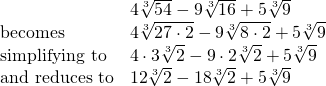 \begin{array}{ll} & 4\sqrt[3]{54} - 9\sqrt[3]{16} + 5\sqrt[3]{9} \\ \text{becomes} & 4\sqrt[3]{27\cdot 2} - 9\sqrt[3]{8\cdot 2} + 5\sqrt[3]{9} \\ \text{simplifying to} & 4\cdot 3\sqrt[3]{2} - 9\cdot 2\sqrt[3]{2} + 5\sqrt[3]{9} \\ \text{and reduces to}& 12\sqrt[3]{2} - 18\sqrt[3]{2} + 5\sqrt[3]{9} \end{array}
