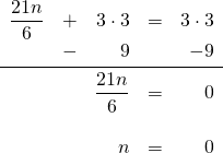 \begin{array}{rrrrr} \dfrac{21n}{6}&+&3\cdot 3&=&3\cdot 3 \\ &-&9&&-9 \\ \midrule &&\dfrac{21n}{6}&=&0 \\ \\ &&n&=&0 \end{array}