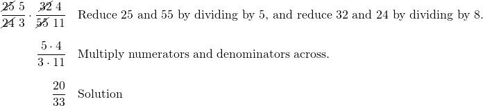 \begin{array}{rl} \dfrac{\cancel{25}\text{ }5}{\cancel{24}\text{ }3}\cdot \dfrac{\cancel{32}\text{ }4}{\cancel{55}\text{ }11} & \text{Reduce 25 and 55 by dividing by 5, and reduce 32 and 24 by dividing by 8.} \\ \\ \dfrac{5\cdot 4}{3\cdot 11}&\text{Multiply numerators and denominators across.} \\ \\ \dfrac{20}{33}&\text{Solution} \end{array}