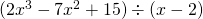(2x^3 - 7x^2 + 15) \div (x - 2)