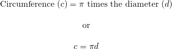 \[\begin{array}{c} \text{Circumference }(c)=\pi \text{ times the diameter }(d) \\ \\ \text{or} \\ \\ c=\pi d \end{array}\]