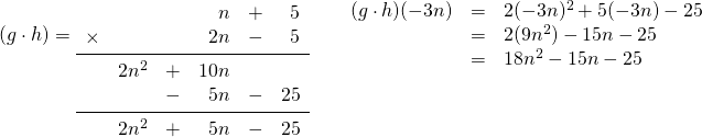 (g\cdot h)= \begin{array}{rrrrrr} \\ \\ \\ &&&n&+&5 \\ \times &&&2n&-&5 \\ \midrule &2n^2&+&10n&& \\ &&-&5n&-&25 \\ \midrule &2n^2&+&5n&-&25 \end{array}\hspace{0.25in} \begin{array}{rrl} (g\cdot h)(-3n)&=&2(-3n)^2+5(-3n)-25 \\ &=&2(9n^2)-15n-25 \\ &=&18n^2-15n-25 \end{array}
