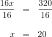 \begin{array}{rrl} \\ \\ \\ \dfrac{16x}{16}&=&\dfrac{320}{16} \\ \\ x&=&20 \end{array}