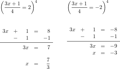 \begin{array}{ll} \\ \\ \\ \\ \\ \\ \\ \\ \left(\dfrac{3x+1}{4}=2\right)^4 & \hspace{0.25in} \left(\dfrac{3x+1}{4}=-2\right)^4 \\ \begin{array}{rrrrr} \\ \\ 3x&+&1&=&8 \\ &-&1&&-1 \\ \midrule &&3x&=&7 \\ \\ &&x&=&\dfrac{7}{3} \end{array} & \hspace{0.25in} \begin{array}{rrrrr} 3x&+&1&=&-8 \\ &-&1&&-1 \\ \midrule &&3x&=&-9 \\ &&x&=&-3 \end{array} \end{array}