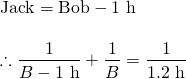 \begin{array}{l} \\ \\ \text{Jack}=\text{Bob}-1\text{ h} \\ \\ \therefore \dfrac{1}{B-1\text{ h}}+\dfrac{1}{B}=\dfrac{1}{1.2\text{ h}} \end{array}