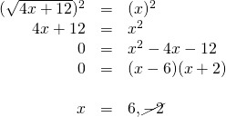 \begin{array}{rrl} \\ \\ \\ \\ \\ (\sqrt{4x+12})^2&=&(x)^2 \\ 4x+12&=&x^2 \\ 0&=&x^2-4x-12 \\ 0&=&(x-6)(x+2) \\ \\ x&=&6, \cancel{-2} \end{array}