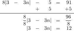 \begin{array}{rrrrrrr} \\ \\ \\ \\ 8|3&-&3n|&-&5&=&91 \\ &&&+&5&&+5 \\ \midrule &&\dfrac{8}{8}|3&-&3n|&=&\dfrac{96}{8} \\ &&|3&-&3n|&=&12 \end{array}