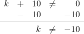 \begin{array}{rrrrr} \\ \\ k&+&10&\neq &0 \\ &-&10&&-10 \\ \midrule &&k&\neq &-10 \end{array}