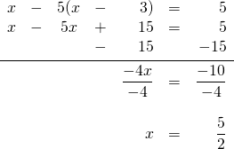 \begin{array}{rrcrrrr} x&-&5(x&-&3)&=&5 \\ x&-&5x&+&15&=&5 \\ &&&-&15&&-15 \\ \midrule &&&&\dfrac{-4x}{-4}&=&\dfrac{-10}{-4} \\ \\ &&&&x&=&\dfrac{5}{2} \end{array}