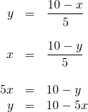 \begin{array}{rrl} \\ \\ \\ \\ \\ y&=&\dfrac{10-x}{5} \\ \\ x&=&\dfrac{10-y}{5} \\ \\ 5x&=&10-y \\ y&=&10-5x \end{array}