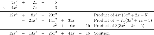 \begin{array}{rrrrrrrrrrl} &3x^2&+&2x&-&5&&&&& \\ \times&4x^2&-&7x&+&3&&&&& \\ \midrule &12x^4&+&8x^3&-&20x^2&&&&&\text{Product of }4x^2(3x^2+2x-5) \\ &&-&21x^3&-&14x^2&+&35x&&&\text{Product of }-7x(3x^2+2x-5) \\ &&&&&9x^2&+&6x&-&15&\text{Product of }3(3x^2+2x-5) \\ \midrule &12x^4&-&13x^3&-&25x^2&+&41x&-&15&\text{Solution} \end{array}