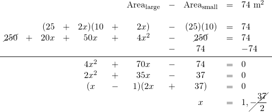 \begin{array}{rrrrcrcrcrl} \\ \\ \\ \\ \\ \\ \\ \\ \\ &&&&&&\text{Area}_{\text{large}}&-&\text{Area}_{\text{small}}&=&74\text{ m}^2 \\ \\ &&(25&+&2x)(10&+&2x)&-&(25)(10)&=&74 \\ \cancel{250}&+&20x&+&50x&+&4x^2&-&\cancel{250}&=&74 \\ &&&&&&&-&74&&-74 \\ \midrule &&&&4x^2&+&70x&-&74&=&0 \\ &&&&2x^2&+&35x&-&37&=&0 \\ &&&&(x&-&1)(2x&+&37)&=&0 \\ &&&&&&&&x&=&1, \cancel{-\dfrac{37}{2}} \\ \end{array}