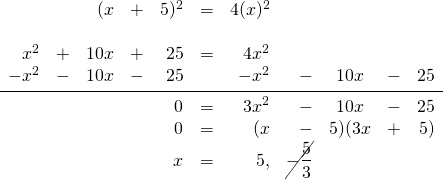 \begin{array}{rrrrrrrrcrr} \\ \\ \\ \\ \\ \\ \\ &&(x&+&5)^2&=&4(x)^2&&&& \\ \\ x^2&+&10x&+&25&=&4x^2&&&& \\ -x^2&-&10x&-&25&&-x^2&-&10x&-&25 \\ \midrule &&&&0&=&3x^2&-&10x&-&25 \\ &&&&0&=&(x&-&5)(3x&+&5) \\ &&&&x&=&5, &\cancel{-\dfrac{5}{3}}&&& \end{array}