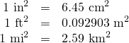 \[\begin{array}{rrl} 1\text{ in}^2&=&6.45\text{ cm}^2 \\ 1\text{ ft}^2&=&0.092903\text{ m}^2 \\ 1\text{ mi}^2&=&2.59\text{ km}^2 \end{array}\]