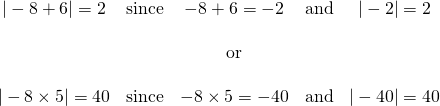 \[\begin{array}{ccccc} |-8+6|=2&\text{since}&-8+6=-2&\text{and}&|-2|=2 \\ \\ &&\text{or}&& \\ \\ |-8\times 5|=40&\text{since}&-8\times 5=-40&\text{and}&|-40|=40 \end{array}\]
