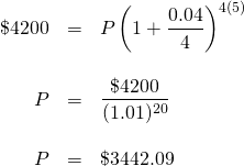 \begin{array}{rrl} \\ \\ \\ \\ \\ \$4200&=&P\left(1+\dfrac{0.04}{4}\right)^{4(5)} \\ \\ P&=&\dfrac{\$4200}{(1.01)^{20}} \\ \\ P&=&\$3442.09 \end{array}