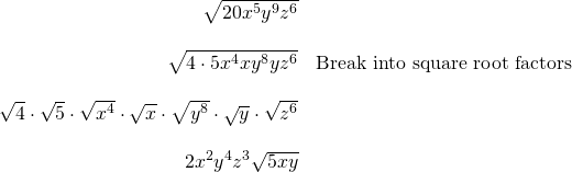 \begin{array}{rl} \sqrt{20x^5y^9z^6}& \\ \\ \sqrt{4\cdot 5x^4xy^8yz^6}&\text{Break into square root factors} \\ \\ \sqrt{4}\cdot \sqrt{5}\cdot \sqrt{x^4}\cdot \sqrt{x}\cdot \sqrt{y^8}\cdot \sqrt{y}\cdot \sqrt{z^6}& \\ \\ 2x^2y^4z^3\sqrt{5xy}& \end{array}