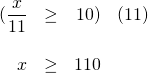 \begin{array}{rrrl} \\ \\ (\dfrac{x}{11}&\ge &10)&(11) \\ \\ x& \ge & 110 & \end{array}