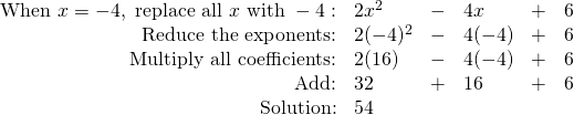 \begin{array}{rlllll} \text{When } x=-4, \text{ replace all }x\text{ with }-4:&2x^2&-&4x&+&6 \\ \text{Reduce the exponents:}&2(-4)^2&-&4(-4)&+&6 \\ \text{Multiply all coefficients:}&2(16)&-&4(-4)&+&6 \\ \text{Add:}&32&+&16&+&6 \\ \text{Solution:}&54&&&& \end{array}