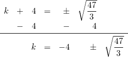 \begin{array}{rrrrrrr} k&+&4&=&\pm &\sqrt{\dfrac{47}{3}}& \\ &-&4&&-&4& \\ \midrule &&k&=&-4&\pm &\sqrt{\dfrac{47}{3}} \end{array}