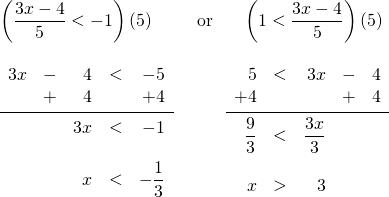 \begin{array}{ll} \\ \\ \\ \\ \\ \\ \\ \\ \left(\dfrac{3x-4}{5} < -1 \right)(5) \hspace{0.25in}& \text{or} \hspace{0.25in} \left(1 < \dfrac{3x-4}{5}\right)(5) \\ \\ \begin{array}{rrrrr} 3x&-&4&<&-5 \\ &+&4&&+4 \\ \midrule &&3x&<&-1 \\ \\ &&x&<&-\dfrac{1}{3} \end{array} & \hspace{0.25in} \begin{array}{rrrrr} 5&<&3x&-&4 \\ +4&&&+&4 \\ \midrule \dfrac{9}{3}&<&\dfrac{3x}{3}&& \\ \\ x&>&3&& \end{array} \end{array}