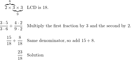\begin{array}{rl} \rlap{$\overbrace{\phantom{2\times 3}}^6$}2\times \underbrace{3\times 3}_9& \text{LCD is }18. \\ \\ \dfrac{3\cdot 5}{3\cdot 6}+\dfrac{4\cdot 2}{9\cdot 2} & \text{Multiply the first fraction by 3 and the second by 2.} \\ \\ \dfrac{15}{18}+\dfrac{8}{18} & \text{Same denominator, so add }15 + 8. \\ \\ \dfrac{23}{18}&\text{Solution} \end{array}