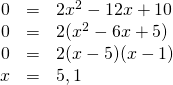 \begin{array}{rrl} 0&=&2x^2-12x+10 \\ 0&=&2(x^2-6x+5) \\ 0&=&2(x-5)(x-1) \\ x&=&5,1 \end{array}