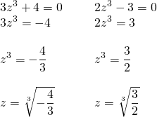 \begin{array}{ll} 3z^3+4=0\hspace{0.25in}&2z^3-3=0 \\ 3z^3=-4&2z^3=3 \\ \\ z^3=-\dfrac{4}{3}&z^3=\dfrac{3}{2} \\ \\ z=\sqrt[3]{-\dfrac{4}{3}}&z=\sqrt[3]{\dfrac{3}{2}} \end{array}