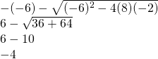 \begin{array}{l} \\ \\ \\ -(-6) - \sqrt{(-6)^2-4(8)(-2)} \\ 6 - \sqrt{36+64} \\ 6-10 \\ -4 \end{array}