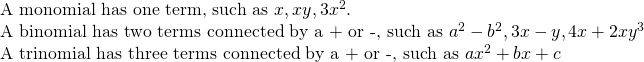 \begin{array}{l} \text{A monomial has one term, such as } x, xy, 3x^2.\\ \text{A binomial has two terms connected by a + or -, such as } a^2-b^2, 3x-y, 4x+2xy^3 \\ \text{A trinomial has three terms connected by a + or -, such as } ax^2 + bx + c \end{array}