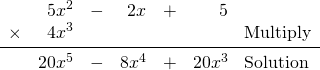 \begin{array}{rrrrrrl} &5x^2&-&2x&+&5& \\ \times&4x^3&&&&&\text{Multiply} \\ \midrule &20x^5&-&8x^4&+&20x^3&\text{Solution} \end{array}