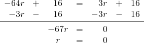 \begin{array}{rrcrrrr} \\ \\ \\ -64r&+&16&=&3r&+&16 \\ -3r&-&16&&-3r&-&16 \\ \midrule &&-67r&=&0&& \\ &&r&=&0&& \end{array}