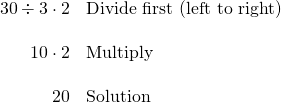 \[\begin{array}{rl} 30 \div 3 \cdot 2 & \text{Divide first (left to right)} \\ \\ 10\cdot 2 & \text{Multiply} \\ \\ 20 & \text{Solution} \end{array}\]